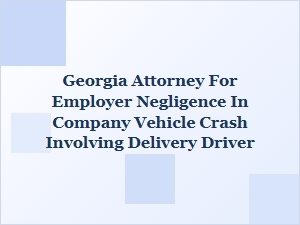 Georgia Attorney for Employer Negligence in Delivery Crash