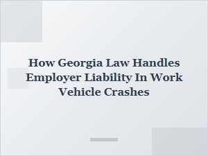 How Georgia Law Addresses Employer Liability in Work Vehicle Crashes